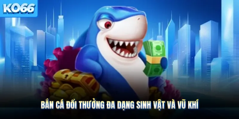 Bắn cá đổi thưởng đa dạng sinh vật và vũ khí