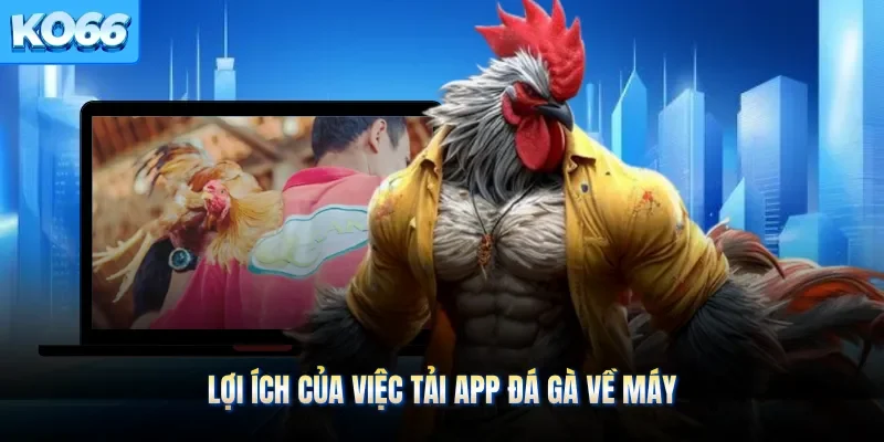 Lợi ích của việc tải app đá gà về máy